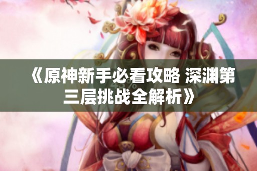 《原神新手必看攻略 深渊第三层挑战全解析》