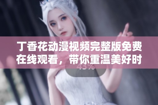 丁香花动漫视频完整版免费在线观看，带你重温美好时刻