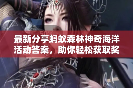 最新分享蚂蚁森林神奇海洋活动答案，助你轻松获取奖励