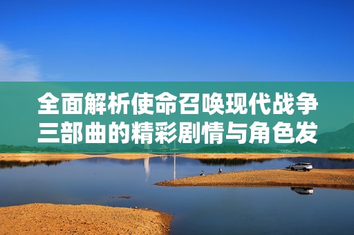 全面解析使命召唤现代战争三部曲的精彩剧情与角色发展
