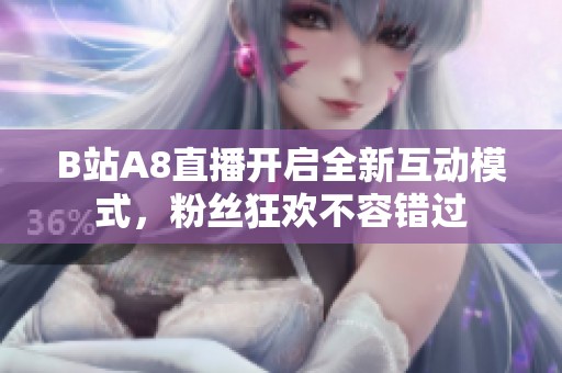 B站A8直播开启全新互动模式，粉丝狂欢不容错过