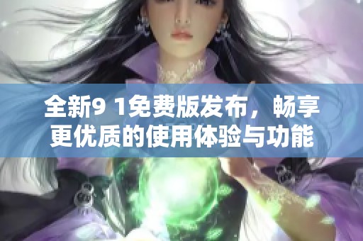 全新9 1免费版发布，畅享更优质的使用体验与功能