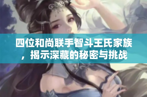 四位和尚联手智斗王氏家族，揭示深藏的秘密与挑战