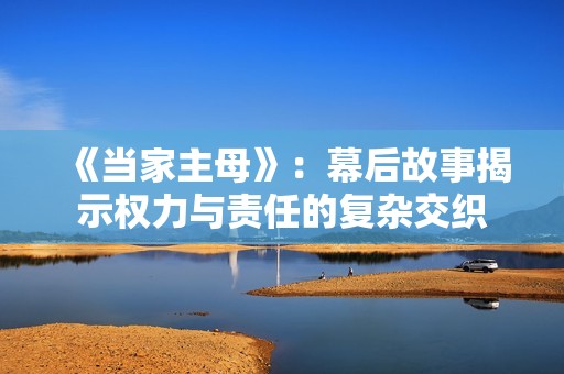 《当家主母》：幕后故事揭示权力与责任的复杂交织