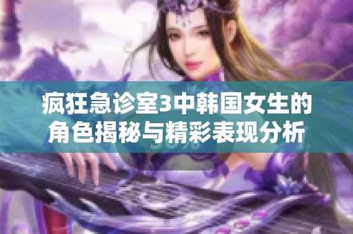 疯狂急诊室3中韩国女生的角色揭秘与精彩表现分析