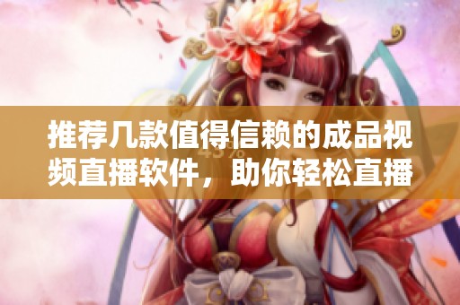 推荐几款值得信赖的成品视频直播软件，助你轻松直播