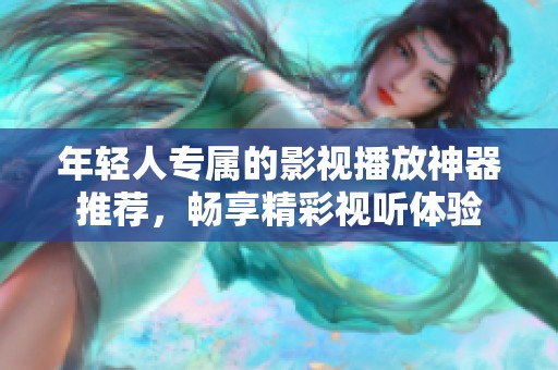 年轻人专属的影视播放神器推荐，畅享精彩视听体验