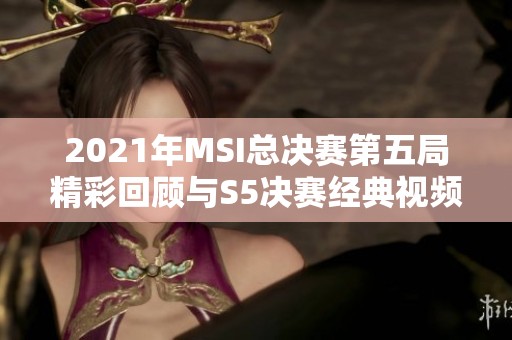 2021年MSI总决赛第五局精彩回顾与S5决赛经典视频分享
