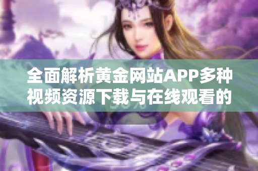 全面解析黄金网站APP多种视频资源下载与在线观看的便捷方法