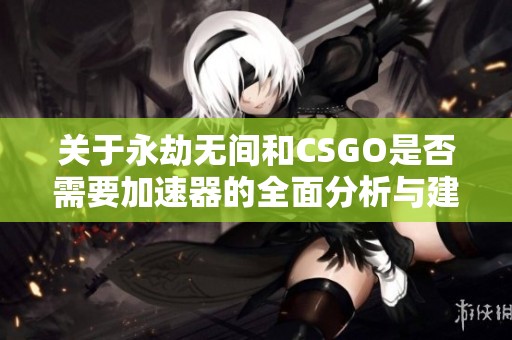 关于永劫无间和CSGO是否需要加速器的全面分析与建议