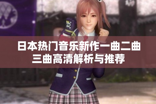 日本热门音乐新作一曲二曲三曲高清解析与推荐