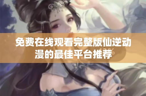 免费在线观看完整版仙逆动漫的最佳平台推荐
