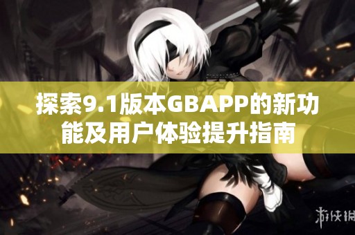 探索9.1版本GBAPP的新功能及用户体验提升指南