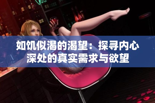 如饥似渴的渴望：探寻内心深处的真实需求与欲望