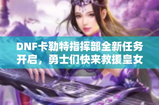 DNF卡勒特指挥部全新任务开启，勇士们快来救援皇女！