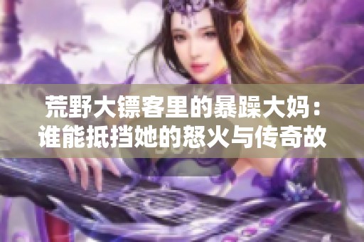 荒野大镖客里的暴躁大妈：谁能抵挡她的怒火与传奇故事