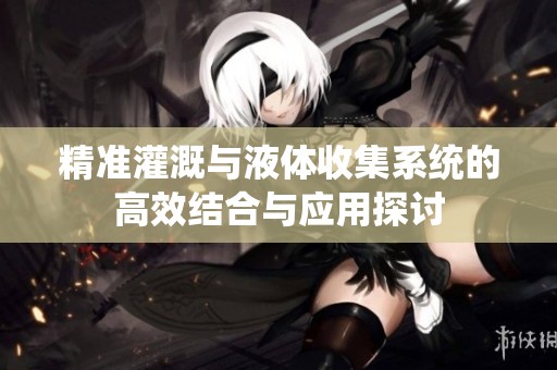 精准灌溉与液体收集系统的高效结合与应用探讨