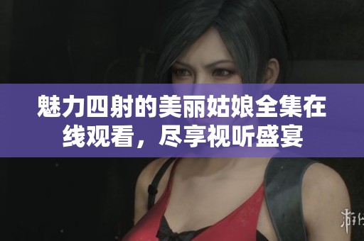 魅力四射的美丽姑娘全集在线观看，尽享视听盛宴