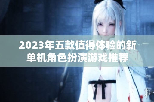 2023年五款值得体验的新单机角色扮演游戏推荐