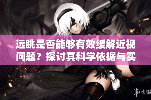 远眺是否能够有效缓解近视问题？探讨其科学依据与实用性