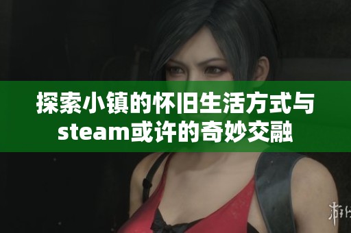 探索小镇的怀旧生活方式与steam或许的奇妙交融