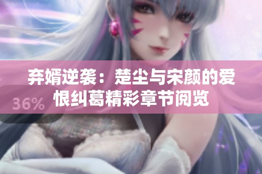 弃婿逆袭：楚尘与宋颜的爱恨纠葛精彩章节阅览