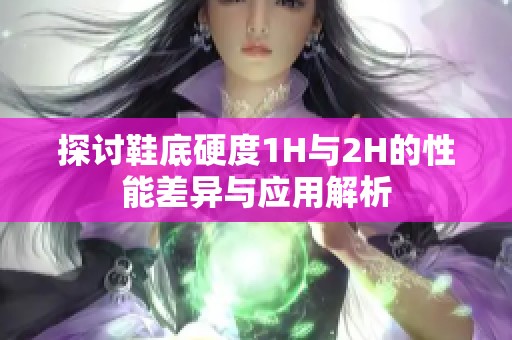 探讨鞋底硬度1H与2H的性能差异与应用解析
