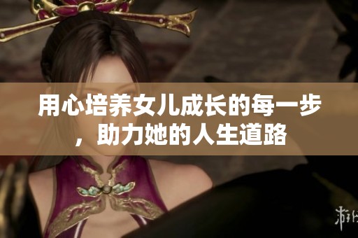 用心培养女儿成长的每一步，助力她的人生道路