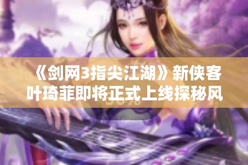 《剑网3指尖江湖》新侠客叶琦菲即将正式上线探秘风采