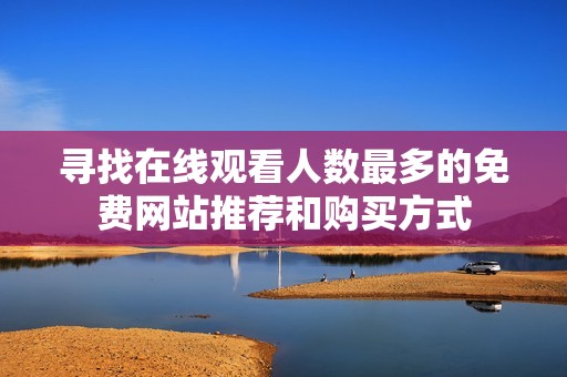 寻找在线观看人数最多的免费网站推荐和购买方式