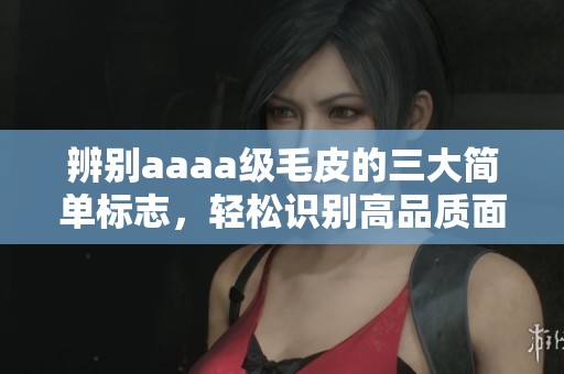 辨别aaaa级毛皮的三大简单标志，轻松识别高品质面料