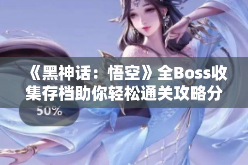 《黑神话：悟空》全Boss收集存档助你轻松通关攻略分享