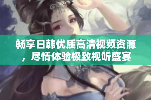 畅享日韩优质高清视频资源，尽情体验极致视听盛宴