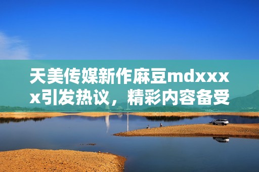 天美传媒新作麻豆mdxxxx引发热议，精彩内容备受关注