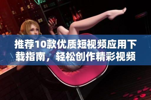 推荐10款优质短视频应用下载指南，轻松创作精彩视频