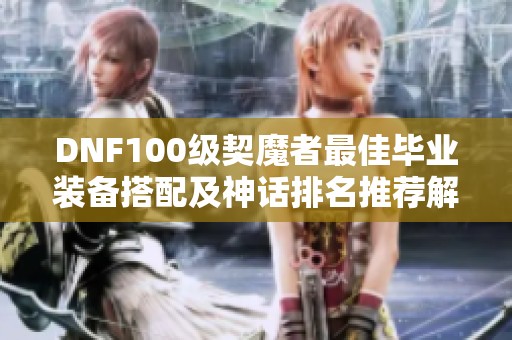 DNF100级契魔者最佳毕业装备搭配及神话排名推荐解析