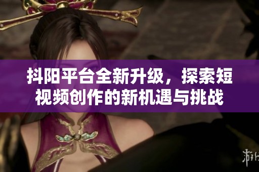 抖阳平台全新升级，探索短视频创作的新机遇与挑战