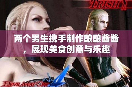 两个男生携手制作酿酿酱酱，展现美食创意与乐趣