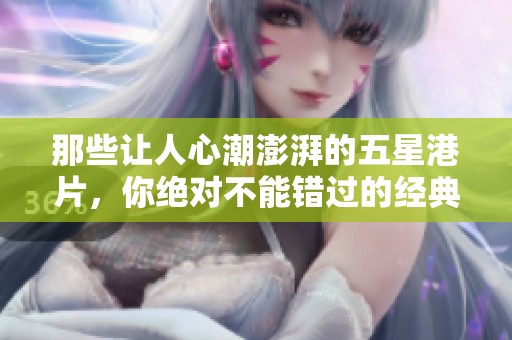 那些让人心潮澎湃的五星港片，你绝对不能错过的经典之作
