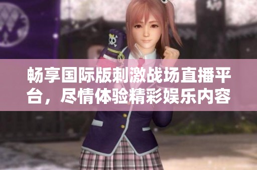 畅享国际版刺激战场直播平台，尽情体验精彩娱乐内容