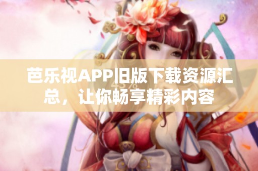 芭乐视APP旧版下载资源汇总，让你畅享精彩内容