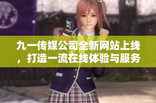 九一传媒公司全新网站上线，打造一流在线体验与服务