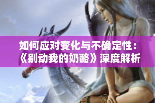 如何应对变化与不确定性：《别动我的奶酪》深度解析与心得分享