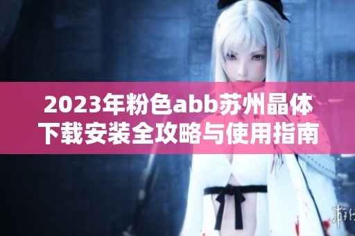 2023年粉色abb苏州晶体下载安装全攻略与使用指南