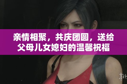 亲情相聚，共庆团圆，送给父母儿女媳妇的温馨祝福