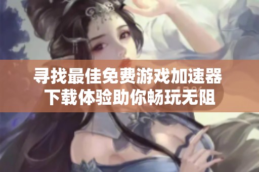 寻找最佳免费游戏加速器 下载体验助你畅玩无阻