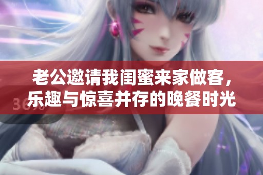 老公邀请我闺蜜来家做客，乐趣与惊喜并存的晚餐时光