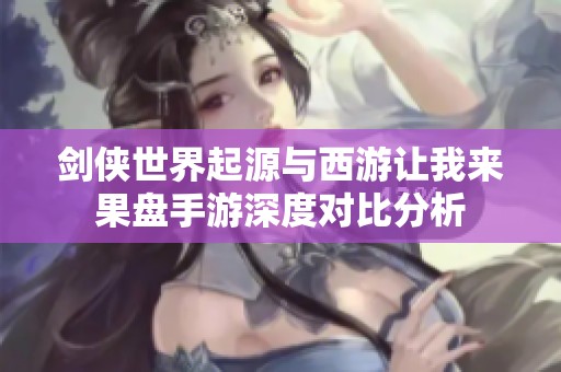 剑侠世界起源与西游让我来果盘手游深度对比分析