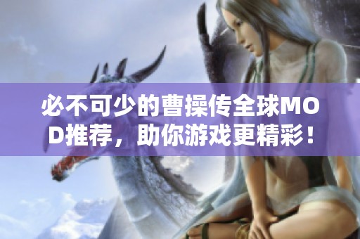 必不可少的曹操传全球MOD推荐，助你游戏更精彩！
