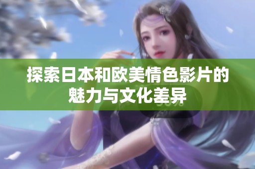 探索日本和欧美情色影片的魅力与文化差异
